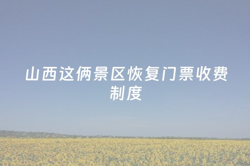 山西这俩景区恢复门票收费制度