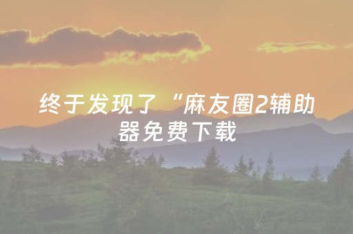 终于发现了“麻友圈2辅助器免费下载（专用辅牌神器免安装）