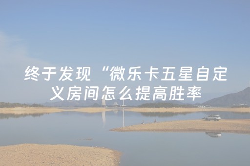 终于发现“微乐卡五星自定义房间怎么提高胜率（助赢神器通用版）