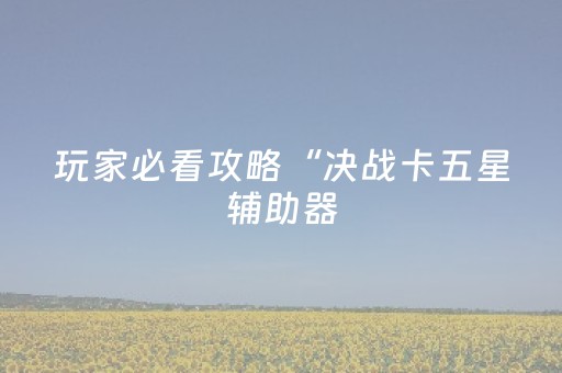 玩家必看攻略“决战卡五星辅助器（专用辅牌神器免安装）