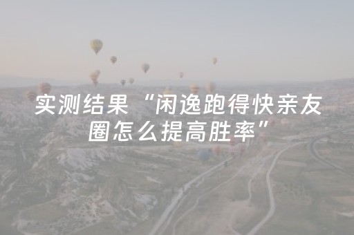 实测结果“闲逸跑得快亲友圈怎么提高胜率”（详细透视教程）-哔哩哔哩