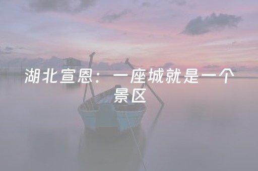 湖北宣恩：一座城就是一个景区