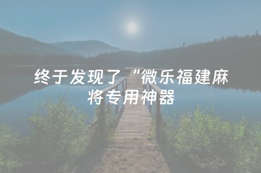 终于发现了“微乐福建麻将专用神器（专用辅牌神器免安装）