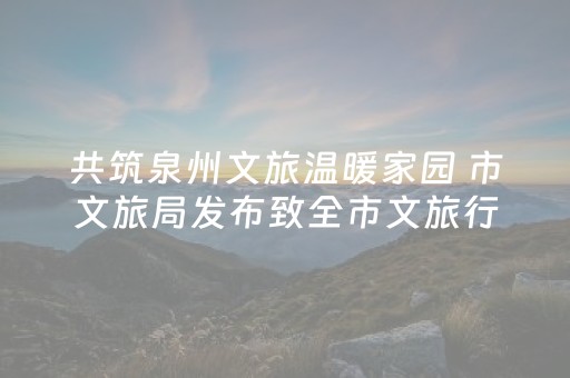 共筑泉州文旅温暖家园 市文旅局发布致全市文旅行业倡议书