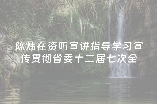陈炜在资阳宣讲指导学习宣传贯彻省委十二届七次全会精神时强调：加快把文旅资源优势转化为高质量发展优势