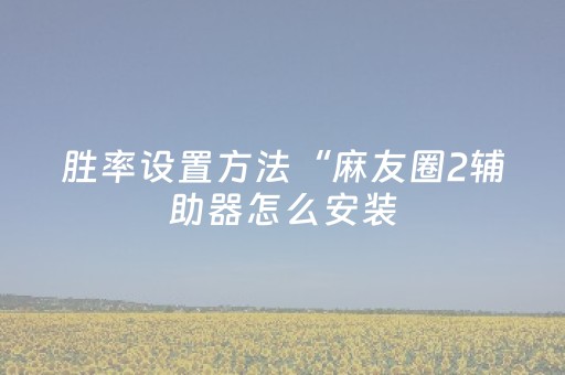 胜率设置方法“麻友圈2辅助器怎么安装（助赢神器通用版）