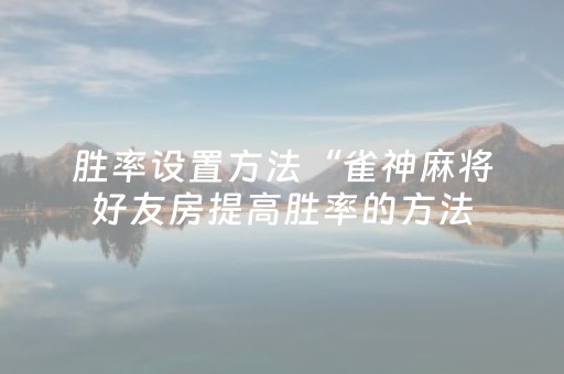 胜率设置方法“雀神麻将好友房提高胜率的方法（专用辅牌神器免安装）
