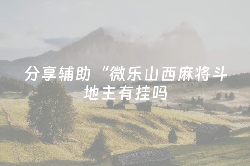 分享辅助“微乐山西麻将斗地主有挂吗（助赢神器通用版）