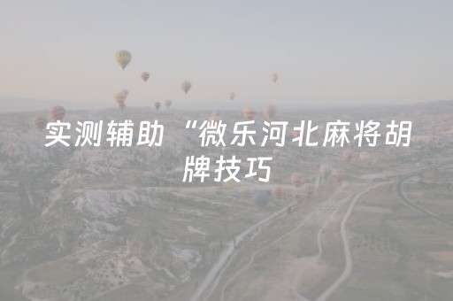 实测辅助“微乐河北麻将胡牌技巧（专用辅牌神器免安装）