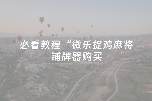 必看教程“微乐捉鸡麻将铺牌器购买（助赢神器通用版）