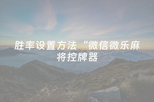 胜率设置方法“微信微乐麻将控牌器（助赢神器通用版）