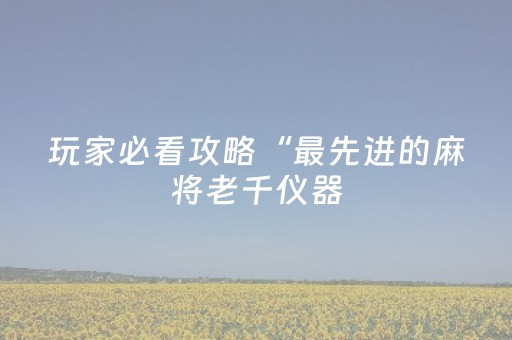 玩家必看攻略“最先进的麻将老千仪器（助赢神器通用版）