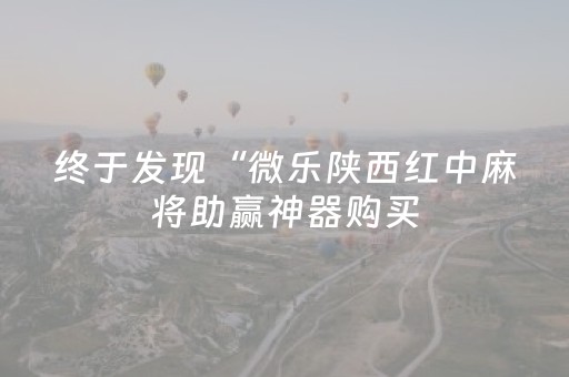 终于发现“微乐陕西红中麻将助赢神器购买（专用辅牌神器免安装）