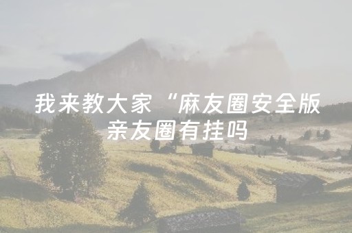 我来教大家“麻友圈安全版亲友圈有挂吗（专用辅牌神器免安装）