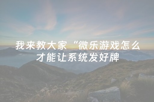 我来教大家“微乐游戏怎么才能让系统发好牌（专用辅牌神器免安装）