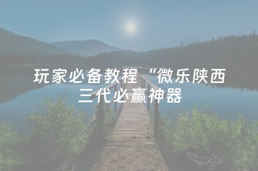 玩家必备教程“微乐陕西三代必赢神器（助赢神器通用版）