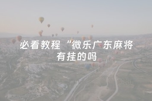 必看教程“微乐广东麻将有挂的吗（助赢神器通用版）