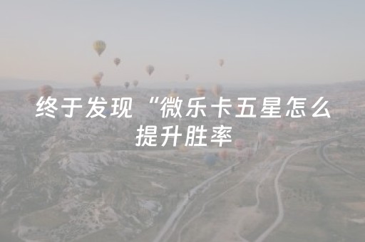 终于发现“微乐卡五星怎么提升胜率（助赢神器通用版）