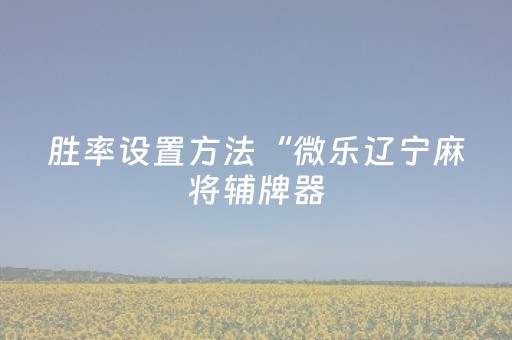 胜率设置方法“微乐辽宁麻将辅牌器（专用辅牌神器免安装）