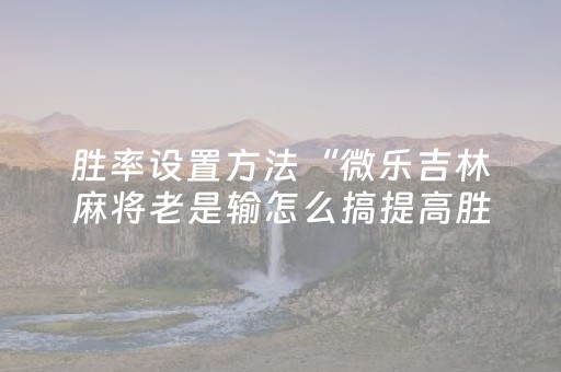 胜率设置方法“微乐吉林麻将老是输怎么搞提高胜率（助赢神器通用版）
