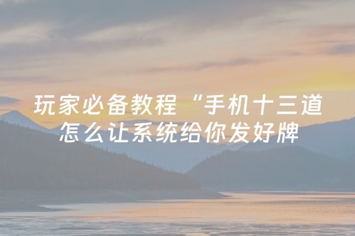 玩家必备教程“手机十三道怎么让系统给你发好牌（专用辅牌神器免安装）