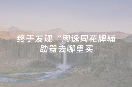 终于发现“闲逸同花牌辅助器去哪里买（专用辅牌神器免安装）