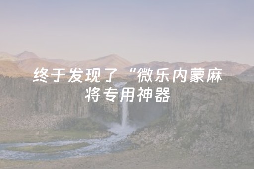 终于发现了“微乐内蒙麻将专用神器（专用辅牌神器免安装）