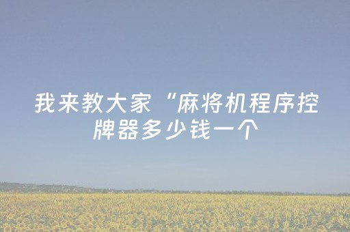 我来教大家“麻将机程序控牌器多少钱一个（助赢神器通用版）