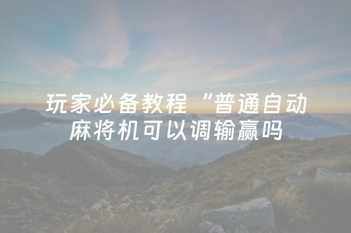 玩家必备教程“普通自动麻将机可以调输赢吗（专用辅牌神器免安装）