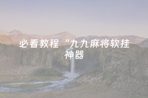 必看教程“九九麻将软挂神器（助赢神器通用版）