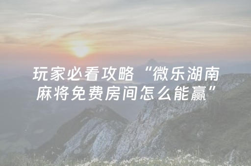 玩家必看攻略“微乐湖南麻将免费房间怎么能赢”（详细透视教程）-哔哩哔哩