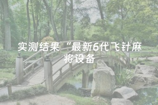实测结果“最新6代飞针麻将设备（助赢神器通用版）