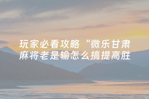 玩家必看攻略“微乐甘肃麻将老是输怎么搞提高胜率”（详细透视教程）-哔哩哔哩