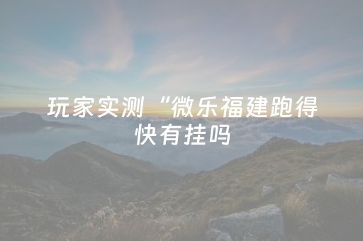 玩家实测“微乐福建跑得快有挂吗（专用辅牌神器免安装）