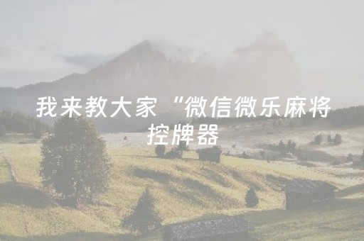 我来教大家“微信微乐麻将控牌器（助赢神器通用版）