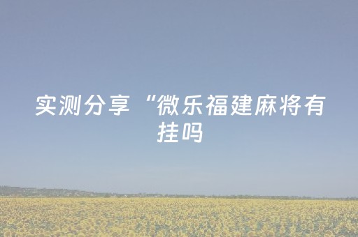 实测分享“微乐福建麻将有挂吗（助赢神器通用版）