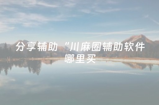 分享辅助“川麻圈辅助软件哪里买（专用辅牌神器免安装）