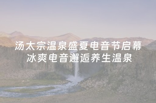 汤太宗温泉盛夏电音节启幕 冰爽电音邂逅养生温泉