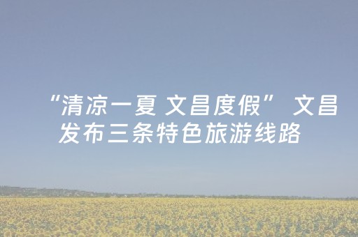 “清凉一夏 文昌度假” 文昌发布三条特色旅游线路