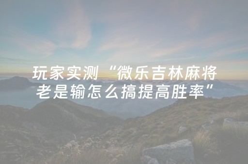 玩家实测“微乐吉林麻将老是输怎么搞提高胜率”（详细透视教程）-哔哩哔哩