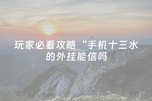 玩家必看攻略“手机十三水的外挂能信吗（专用辅牌神器免安装）