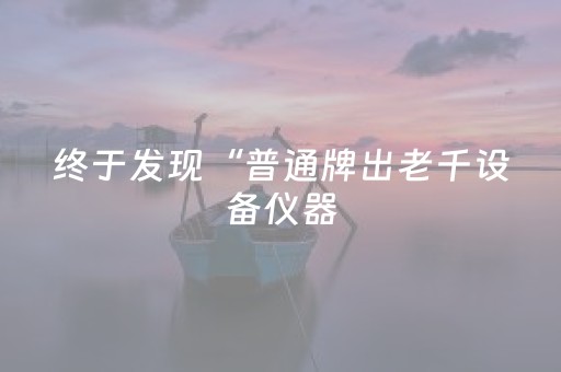 终于发现“普通牌出老千设备仪器（助赢神器通用版）