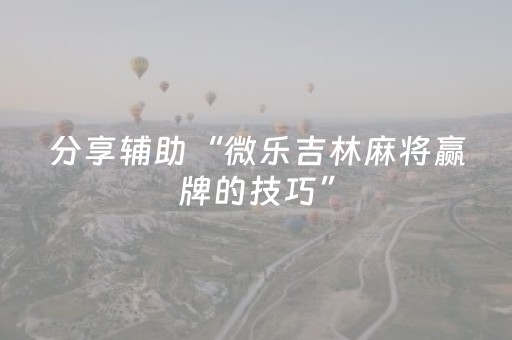 分享辅助“微乐吉林麻将赢牌的技巧”（详细透视教程）-哔哩哔哩