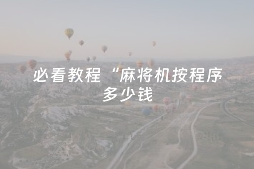 必看教程“麻将机按程序多少钱（助赢神器通用版）