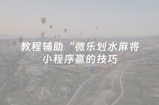 教程辅助“微乐划水麻将小程序赢的技巧（专用辅牌神器免安装）