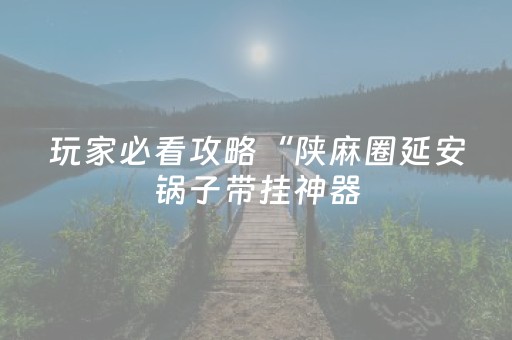 玩家必看攻略“陕麻圈延安锅子带挂神器（专用辅牌神器免安装）