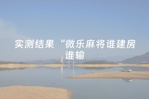实测结果“微乐麻将谁建房谁输（助赢神器通用版）