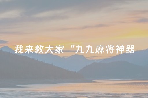 我来教大家“九九麻将神器（助赢神器通用版）