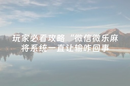 玩家必看攻略“微信微乐麻将系统一直让输咋回事（专用辅牌神器免安装）