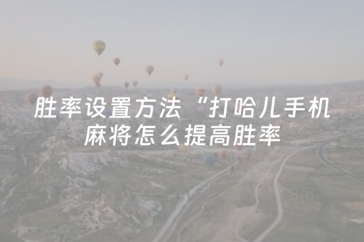 胜率设置方法“打哈儿手机麻将怎么提高胜率（专用辅牌神器免安装）